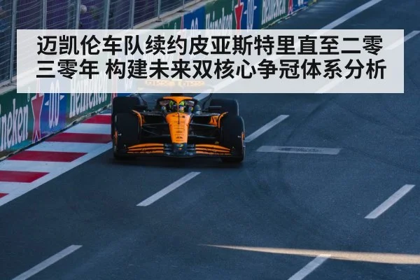 迈凯伦车队续约皮亚斯特里直至二零三零年 构建未来双核心争冠体系分析