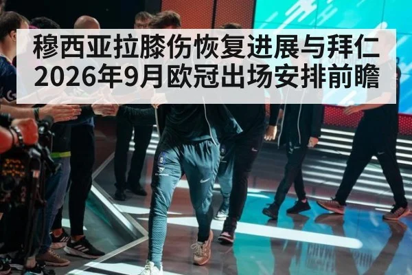 穆西亚拉膝伤恢复进展与拜仁2026年9月欧冠出场安排前瞻