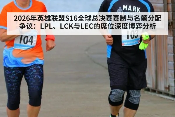 2026年英雄联盟S16全球总决赛赛制与名额分配争议：LPL、LCK与LEC的席位深度博弈分析