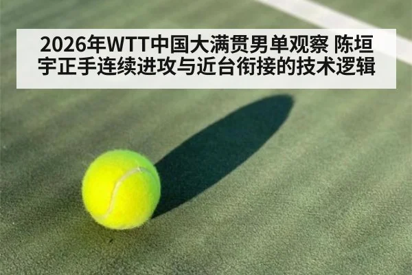 2026年WTT中国大满贯男单观察 陈垣宇正手连续进攻与近台衔接的技术逻辑