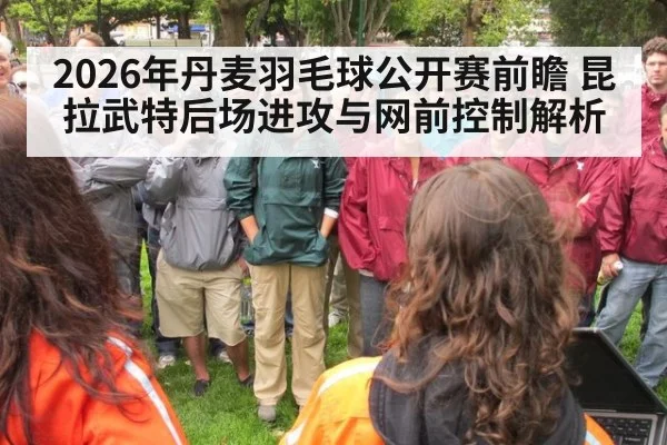 2026年丹麦羽毛球公开赛前瞻 昆拉武特后场进攻与网前控制解析