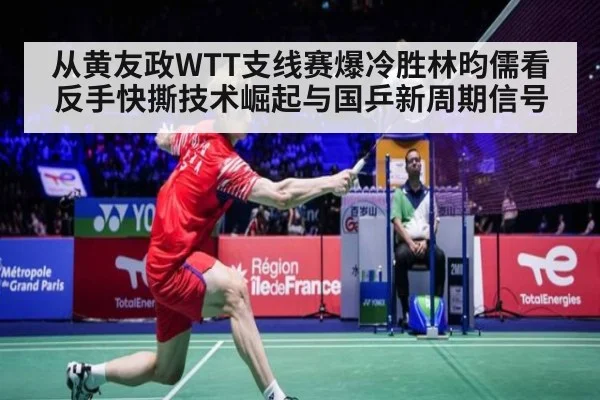 从黄友政WTT支线赛爆冷胜林昀儒看反手快撕技术崛起与国乒新周期信号
