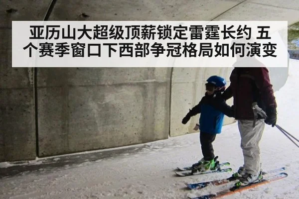 亚历山大超级顶薪锁定雷霆长约 五个赛季窗口下西部争冠格局如何演变