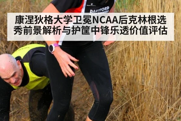 康涅狄格大学卫冕NCAA后克林根选秀前景解析与护筐中锋乐透价值评估