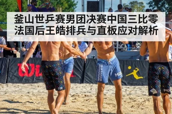 釜山世乒赛男团决赛中国三比零法国后王皓排兵与直板应对解析