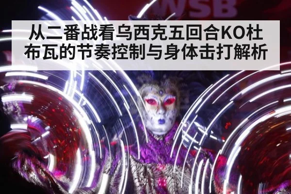 从二番战看乌西克五回合KO杜布瓦的节奏控制与身体击打解析
